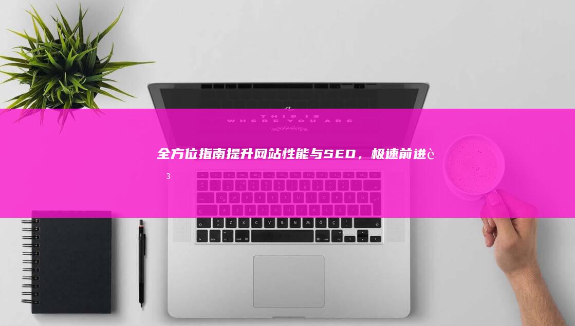 全方位指南：提升网站性能与SEO，极速前进至首页优化