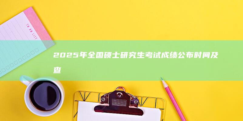 2025年全国硕士研究生考试成绩公布时间及查询方式解析